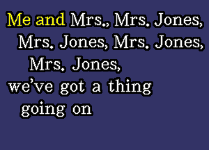 Me and Mrs., Mrs. Jones,
Mrs. Jones, Mrs. Jones,
Mrs. Jones,

weVe got a thing
going on