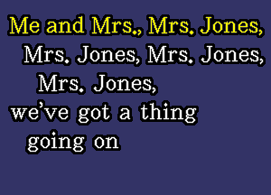 Me and Mrs., Mrs. Jones,
Mrs. Jones, Mrs. Jones,
Mrs. Jones,

weVe got a thing
going on