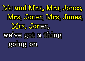 Me and Mrs., Mrs. Jones,
Mrs. Jones, Mrs. Jones,
Mrs. Jones,

weVe got a thing
going on