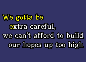 We gotta be
extra careful,

we cani afford to build
our hopes up too high