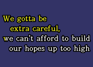 We gotta be
extra careful,

we cani afford to build
our hopes up too high