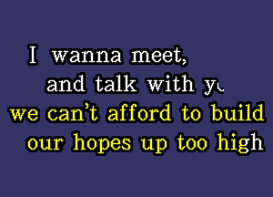 I wanna meet,
and talk with yk

we cani afford to build
our hopes up too high