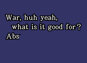 War, huh yeah,
what is it good for?

Abs