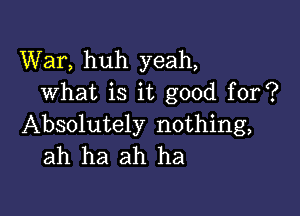 War, huh yeah,
what is it good for?

Absolutely nothing,
ah ha ah ha
