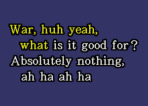 War, huh yeah,
what is it good for?

Absolutely nothing,
ah ha ah ha
