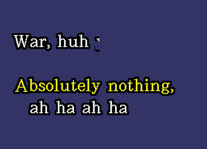 War, huh

Absolutely nothing,
ah ha ah ha