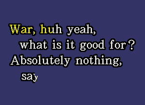 War, huh yeah,
what is it good for?

Absolutely nothing,
say