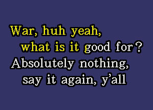War, huh yeah,
what is it good for?

Absolutely nothing,
say it again, fall