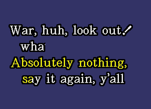 War, huh, look out!
wha

Absolutely nothing,
say it again, fall
