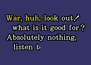 War, huh, look out!
what is it good for?

Absolutely nothing,
listen t.