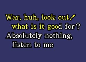 War, huh, look out!
what is it good for?

Absolutely nothing,
listen to me