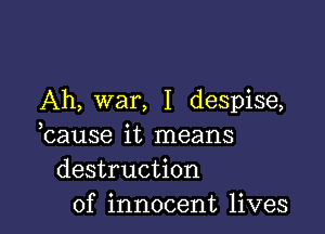 Ah, war, I despise,

cause it means
destruction
of innocent lives