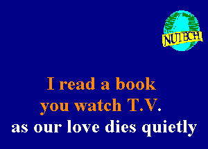 I read a book
you watch T.V.
as our love dies quietly