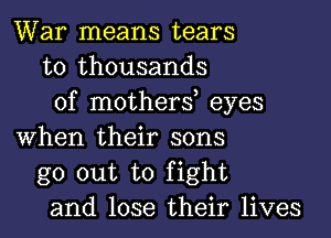 War means tears
to thousands
of mothers eyes
When their sons
go out to fight
and lose their lives