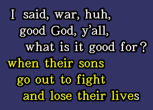 I said, war, huh,
good God, yiall,
What is it good for?
When their sons
go out to fight
and lose their lives