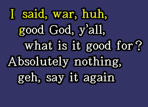 I said, war, huh,
good God, fall,
what is it good for?

Absolutely nothing,
geh, say it again