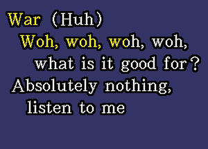War (Huh)
Woh, woh, W0h, woh,
what is it good for?

Absolutely nothing,
listen to me