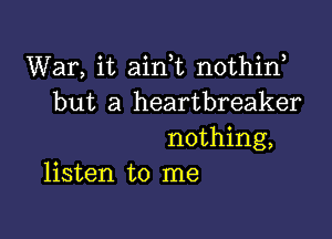 War, it ainWL nothin
but a heartbreaker

nothing,
listen to me