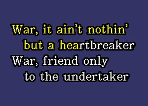 War, it ainWL nothin
but a heartbreaker

War, friend only
to the undertaker
