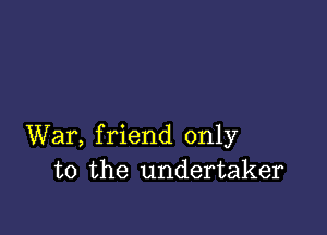 War, friend only
to the undertaker
