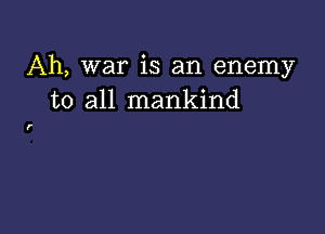 Ah, war is an enemy
to all mankind