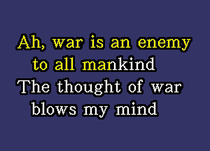 Ah, war is an enemy
to all mankind

The thought of war
blows my mind

g