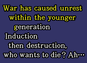 War has caused unrest
Within the younger
generation
Induction
then destruction,
Who wants to die? Ahm