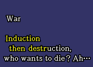 War

Induction
then destruction,
who wants to die? Ahm