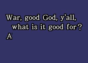 War, good God, yiall,
what is it good for?

A