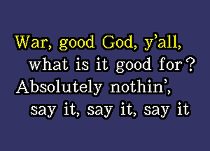 War, good God, yiall,
what is it good for?

Absolutely nothinZ
say it, say it, say it