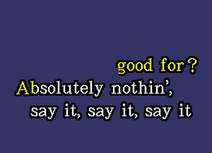 good for ?

Absolutely nothinZ
say it, say it, say it