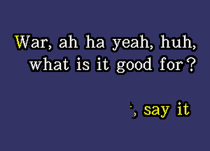 War, ah ha yeah, huh,
what is it good for?

, say it