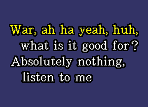 War, ah ha yeah, huh,
what is it good for?

Absolutely nothing,
listen to me