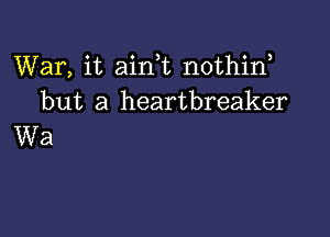 War, it ainWL nothirf
but a heartbreaker

Wa