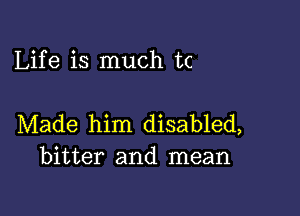 Life is much tc

Made him disabled,
bitter and mean
