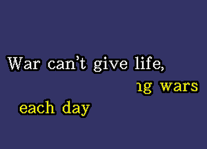 War caan give life,

1g wars
each day