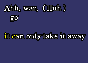 Ahh, war, ( Huh )
8'0

it can only take it away