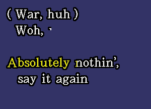 ( War, huh )
Woh, '

Absolutely nothini
say it again