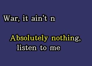 War, it aini n

Absolutely nothing,
listen to me