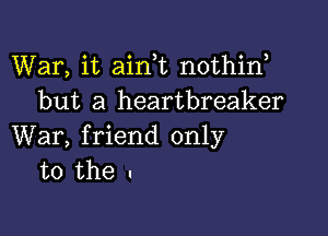 War, it aink nothin
but a heartbreaker

War, friend only
to the I
