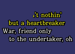 Kt nothirf
but a heartbreaker

War, friend only
to the undertaker, 0h