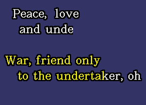 Peace, love
and unde

War, friend only
to the undertaker, 0h