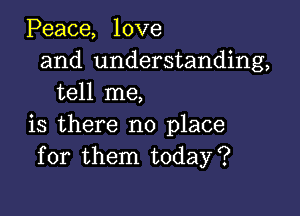Peace, love
and understanding,
tell me,

is there no place
for them today?