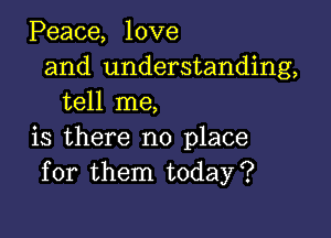 Peace, love
and understanding,
tell me,

is there no place
for them today?