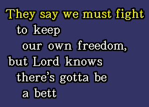They say we must fight
to keep

our own f reedom,

but Lord knows
thereb gotta be
a bett