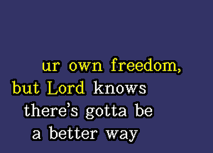 ur own f reedom,

but Lord knows
thereb gotta be
a better way