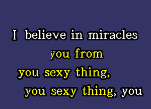 I believe in miracles
you from
you sexy thing,

you sexy thing, you