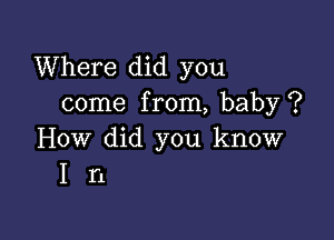 Where did you
come from, baby ?

How did you know
I n