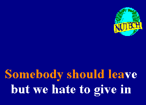 Nu

A
.1.
n?

. ,2

Somebody should leave
but we hate to give in