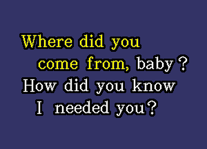 Where did you
come from, baby ?

How did you know
I needed you?